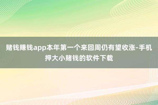赌钱赚钱app本年第一个来回周仍有望收涨-手机押大小赌钱的软件下载