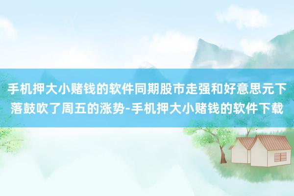 手机押大小赌钱的软件同期股市走强和好意思元下落鼓吹了周五的涨势-手机押大小赌钱的软件下载