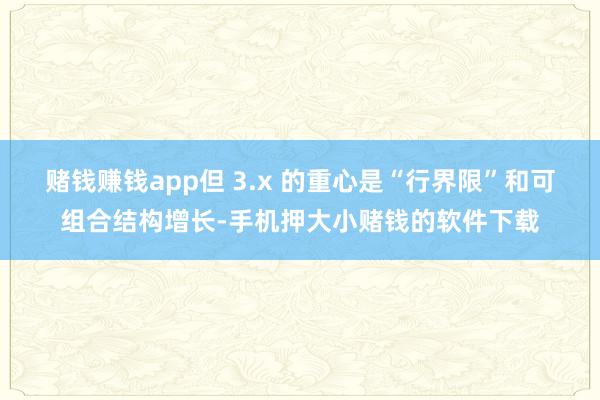 赌钱赚钱app但 3.x 的重心是“行界限”和可组合结构增长-手机押大小赌钱的软件下载