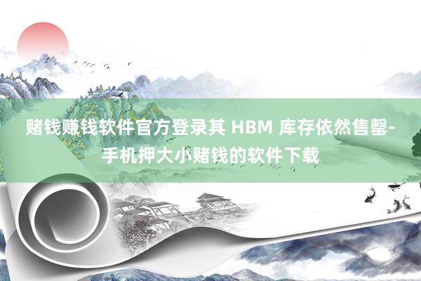 赌钱赚钱软件官方登录其 HBM 库存依然售罄-手机押大小赌钱的软件下载