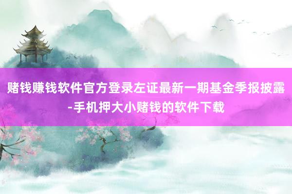赌钱赚钱软件官方登录左证最新一期基金季报披露-手机押大小赌钱的软件下载