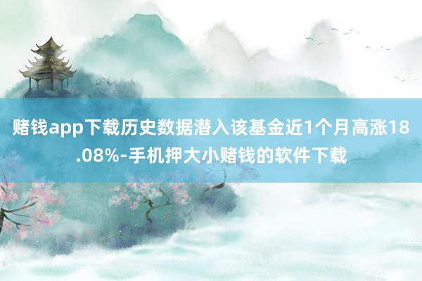 赌钱app下载历史数据潜入该基金近1个月高涨18.08%-手机押大小赌钱的软件下载