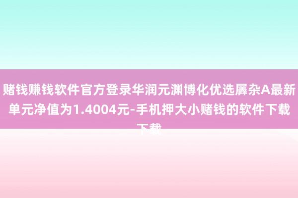 赌钱赚钱软件官方登录华润元渊博化优选羼杂A最新单元净值为1.4004元-手机押大小赌钱的软件下载