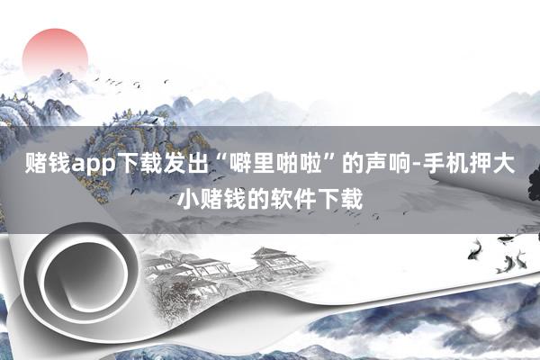 赌钱app下载发出“噼里啪啦”的声响-手机押大小赌钱的软件下载