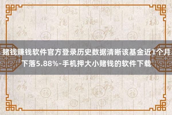 赌钱赚钱软件官方登录历史数据清晰该基金近1个月下落5.88%-手机押大小赌钱的软件下载