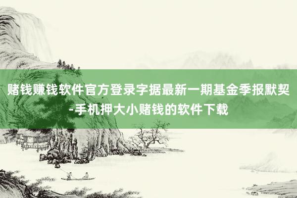 赌钱赚钱软件官方登录字据最新一期基金季报默契-手机押大小赌钱的软件下载