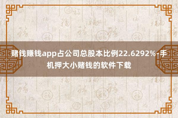 赌钱赚钱app占公司总股本比例22.6292%-手机押大小赌钱的软件下载