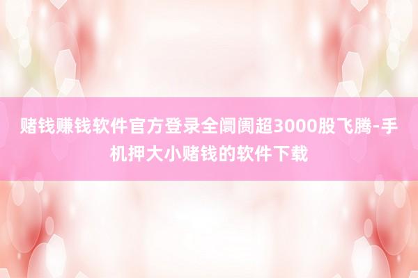 赌钱赚钱软件官方登录全阛阓超3000股飞腾-手机押大小赌钱的软件下载