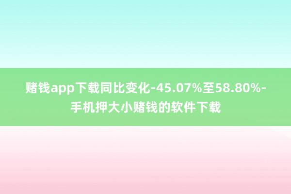 赌钱app下载同比变化-45.07%至58.80%-手机押大小赌钱的软件下载