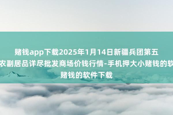 赌钱app下载2025年1月14日新疆兵团第五师三和农副居品详尽批发商场价钱行情-手机押大小赌钱的软件下载