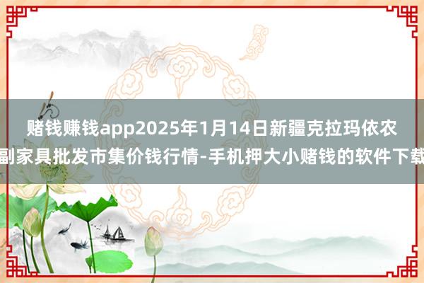 赌钱赚钱app2025年1月14日新疆克拉玛依农副家具批发市集价钱行情-手机押大小赌钱的软件下载