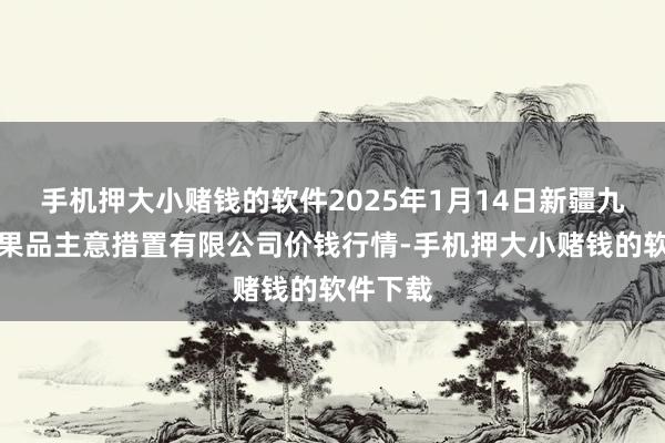 手机押大小赌钱的软件2025年1月14日新疆九旺盛和果品主意措置有限公司价钱行情-手机押大小赌钱的软件下载