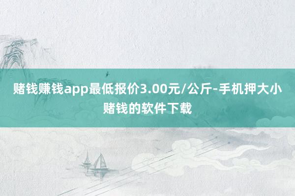 赌钱赚钱app最低报价3.00元/公斤-手机押大小赌钱的软件下载