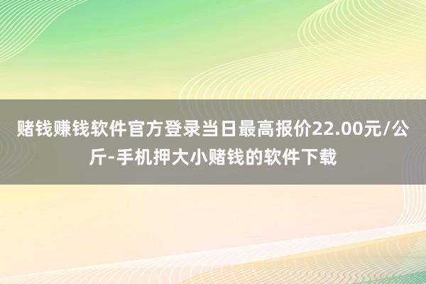 赌钱赚钱软件官方登录当日最高报价22.00元/公斤-手机押大小赌钱的软件下载