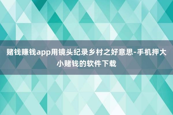 赌钱赚钱app用镜头纪录乡村之好意思-手机押大小赌钱的软件下载