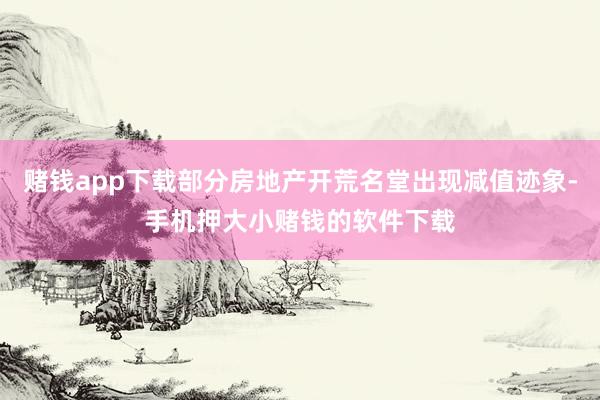 赌钱app下载部分房地产开荒名堂出现减值迹象-手机押大小赌钱的软件下载