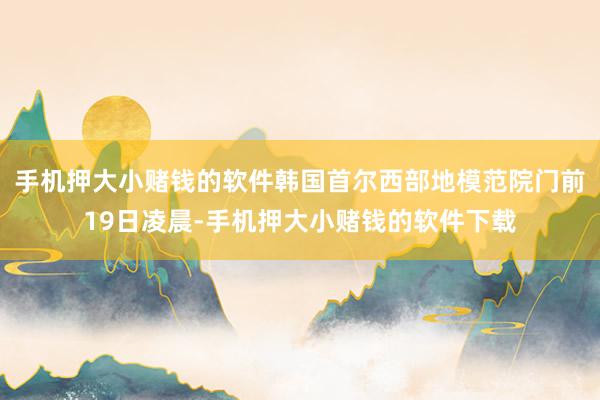 手机押大小赌钱的软件韩国首尔西部地模范院门前19日凌晨-手机押大小赌钱的软件下载