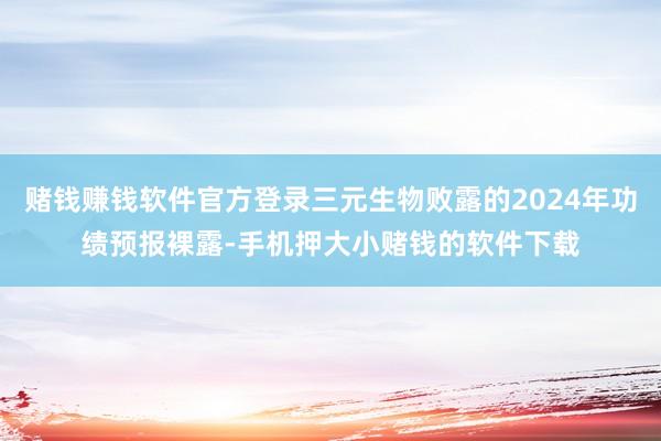 赌钱赚钱软件官方登录三元生物败露的2024年功绩预报裸露-手机押大小赌钱的软件下载