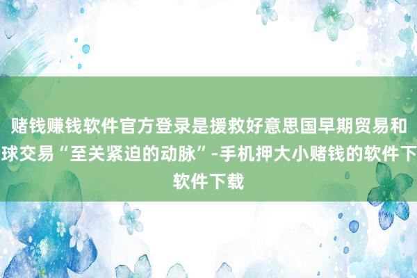 赌钱赚钱软件官方登录是援救好意思国早期贸易和全球交易“至关紧迫的动脉”-手机押大小赌钱的软件下载