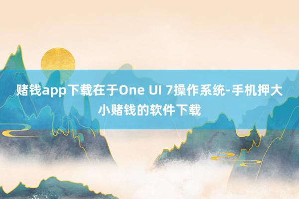 赌钱app下载在于One UI 7操作系统-手机押大小赌钱的软件下载