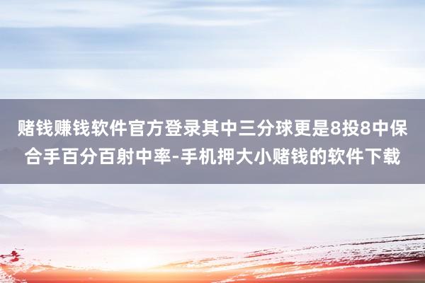 赌钱赚钱软件官方登录其中三分球更是8投8中保合手百分百射中率-手机押大小赌钱的软件下载