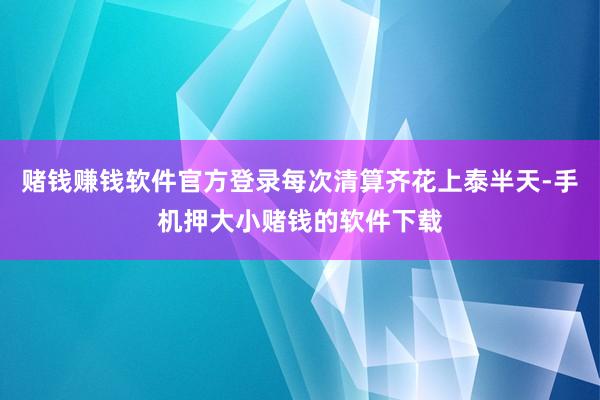 赌钱赚钱软件官方登录每次清算齐花上泰半天-手机押大小赌钱的软件下载