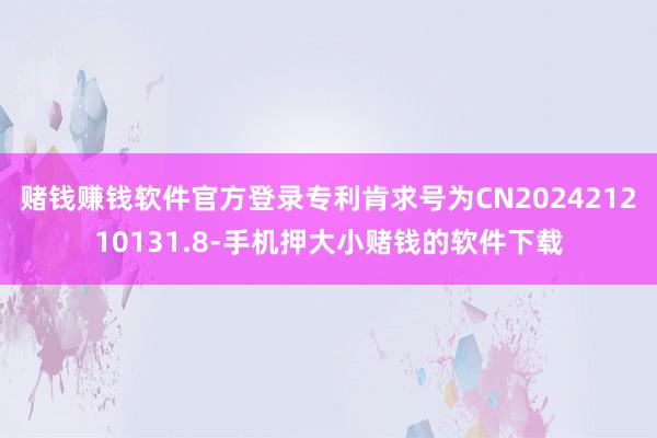 赌钱赚钱软件官方登录专利肯求号为CN202421210131.8-手机押大小赌钱的软件下载