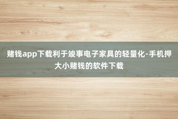 赌钱app下载利于竣事电子家具的轻量化-手机押大小赌钱的软件下载