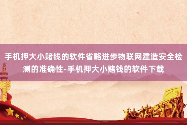 手机押大小赌钱的软件省略进步物联网建造安全检测的准确性-手机押大小赌钱的软件下载