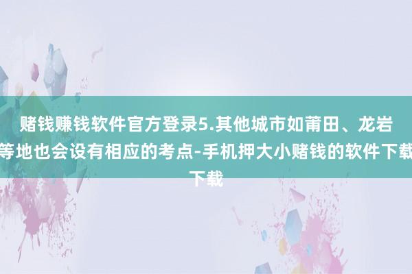 赌钱赚钱软件官方登录5.其他城市如莆田、龙岩等地也会设有相应的考点-手机押大小赌钱的软件下载