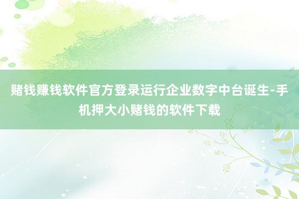 赌钱赚钱软件官方登录运行企业数字中台诞生-手机押大小赌钱的软件下载