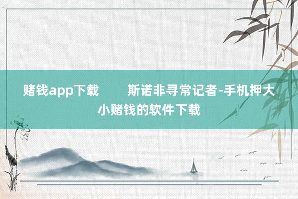 赌钱app下载        斯诺非寻常记者-手机押大小赌钱的软件下载