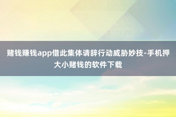 赌钱赚钱app借此集体请辞行动威胁妙技-手机押大小赌钱的软件下载
