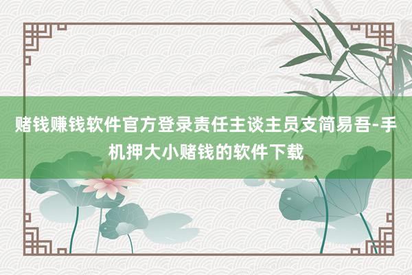 赌钱赚钱软件官方登录责任主谈主员支简易吾-手机押大小赌钱的软件下载