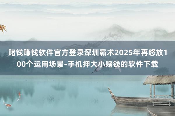 赌钱赚钱软件官方登录深圳霸术2025年再怒放100个运用场景-手机押大小赌钱的软件下载