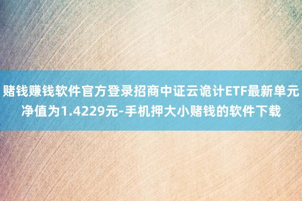赌钱赚钱软件官方登录招商中证云诡计ETF最新单元净值为1.4229元-手机押大小赌钱的软件下载