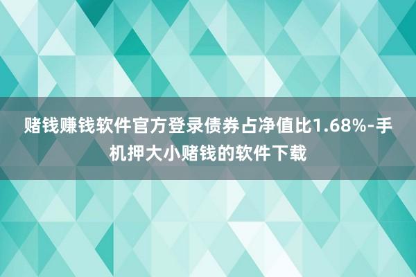 赌钱赚钱软件官方登录债券占净值比1.68%-手机押大小赌钱的软件下载