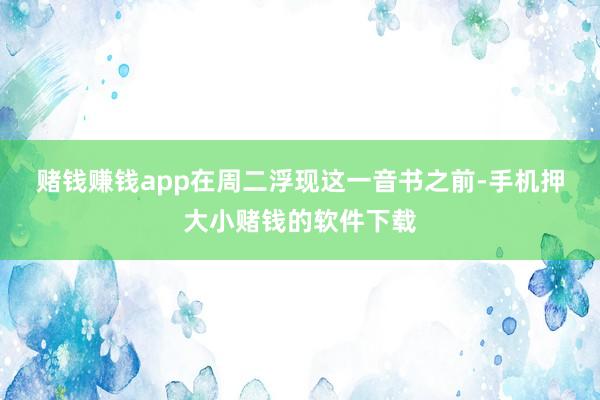 赌钱赚钱app　　在周二浮现这一音书之前-手机押大小赌钱的软件下载