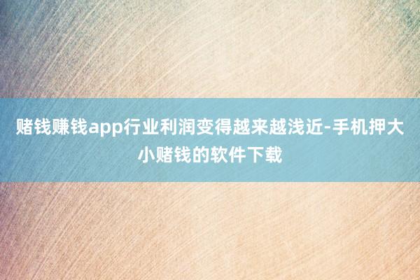 赌钱赚钱app行业利润变得越来越浅近-手机押大小赌钱的软件下载