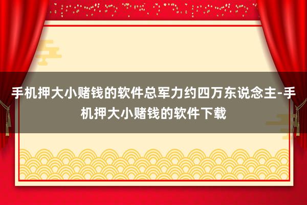 手机押大小赌钱的软件总军力约四万东说念主-手机押大小赌钱的软件下载