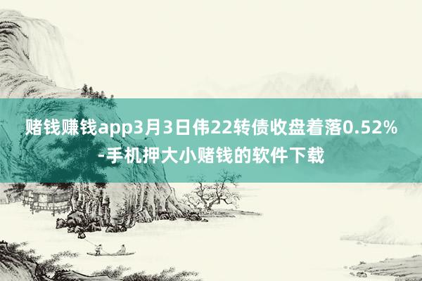 赌钱赚钱app3月3日伟22转债收盘着落0.52%-手机押大小赌钱的软件下载