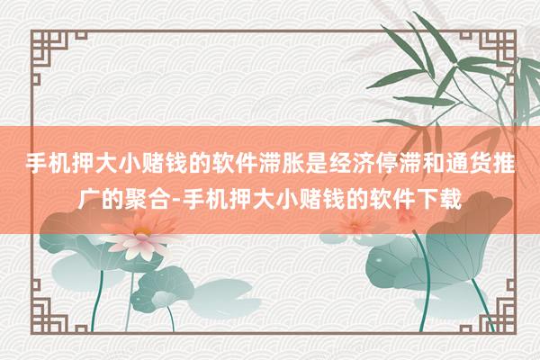 手机押大小赌钱的软件　　滞胀是经济停滞和通货推广的聚合-手机押大小赌钱的软件下载