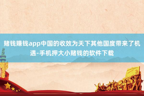 赌钱赚钱app中国的收效为天下其他国度带来了机遇-手机押大小赌钱的软件下载