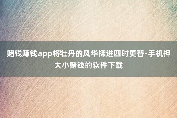 赌钱赚钱app将牡丹的风华揉进四时更替-手机押大小赌钱的软件下载