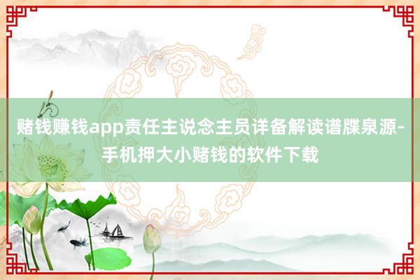 赌钱赚钱app责任主说念主员详备解读谱牒泉源-手机押大小赌钱的软件下载