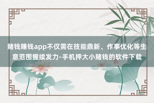 赌钱赚钱app不仅需在技能鼎新、作事优化等生意范围握续发力-手机押大小赌钱的软件下载