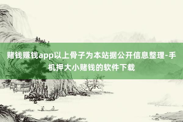 赌钱赚钱app以上骨子为本站据公开信息整理-手机押大小赌钱的软件下载