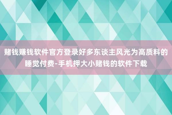 赌钱赚钱软件官方登录好多东谈主风光为高质料的睡觉付费-手机押大小赌钱的软件下载