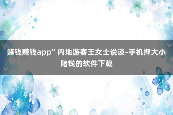 赌钱赚钱app”内地游客王女士说谈-手机押大小赌钱的软件下载
