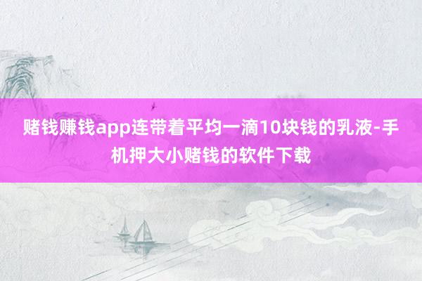赌钱赚钱app连带着平均一滴10块钱的乳液-手机押大小赌钱的软件下载